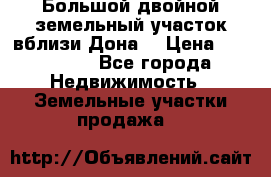  Большой двойной земельный участок вблизи Дона. › Цена ­ 760 000 - Все города Недвижимость » Земельные участки продажа   